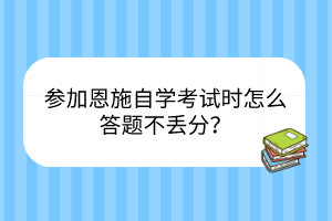 參加恩施自學(xué)考試時(shí)怎么答題不丟分？