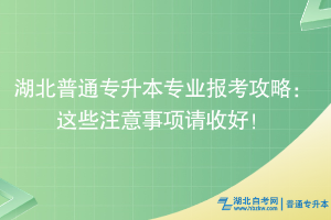 湖北普通專升本專業(yè)報考攻略：這些注意事項(xiàng)請收好！