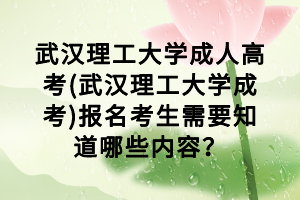 武漢理工大學(xué)成人高考(武漢理工大學(xué)成考)報名考生需要知道哪些內(nèi)容？