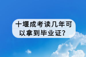 十堰成考讀幾年可以拿到畢業(yè)證？