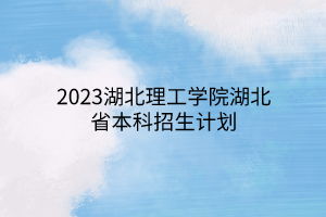 2023湖北理工學院湖北省本科招生計劃