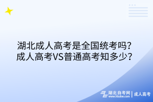 湖北成人高考是全國統(tǒng)考嗎？成人高考VS普通高考知多少？