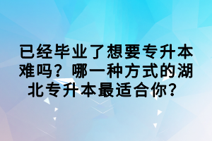 已經(jīng)畢業(yè)了想要專升本難嗎？哪一種方式的湖北專升本最適合你？