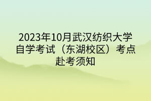 2023年10月武漢紡織大學自學考試（東湖校區(qū)）考點赴考須知