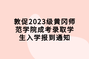 敦促2023級黃岡師范學院成考錄取學生入學報到通知