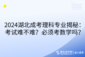 2024湖北成考理科專業(yè)揭秘：考試難不難？必須考數(shù)學(xué)嗎？