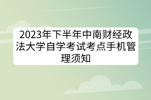 2023年下半年中南財經(jīng)政法大學自學考試考點手機管理須知