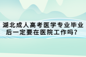 湖北成人高考醫(yī)學(xué)專業(yè)畢業(yè)后一定要在醫(yī)院工作嗎？