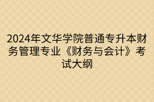 2024年文華學院普通專升本財務管理專業(yè)《財務與會計》考試大綱