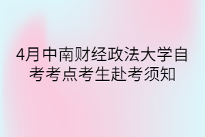 4月中南財(cái)經(jīng)政法大學(xué)自考考點(diǎn)考生赴考須知