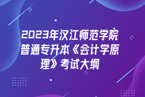 2023年漢江師范學(xué)院普通專升本《會(huì)計(jì)學(xué)原理》考試大綱