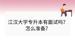 江漢大學(xué)專升本有面試嗎？怎么準(zhǔn)備？