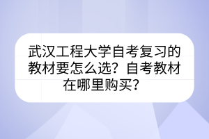 武漢工程大學(xué)自考復(fù)習(xí)的教材要怎么選？自考教材在哪里購買？