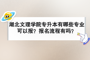 湖北文理學(xué)院專升本有哪些專業(yè)可以報？報名流程有嗎？