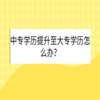 中專學(xué)歷提升至大專學(xué)歷怎么辦？