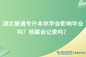 湖北普通專升本休學會影響畢業(yè)嗎？檔案會記錄嗎？