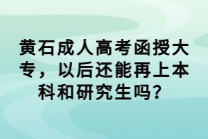 黃石成人高考函授大專，以后還能再上本科和研究生嗎？