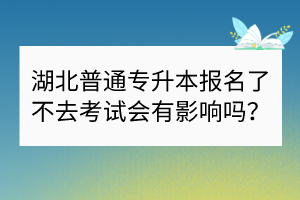 湖北普通專升本報名了不去考試會有影響嗎？