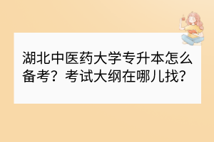 湖北中醫(yī)藥大學(xué)專升本怎么備考？考試大綱在哪兒找？