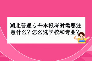 湖北普通專升本報(bào)考時(shí)需要注意什么？怎么選學(xué)校和專業(yè)？