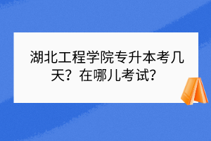湖北工程學(xué)院專升本考幾天？在哪兒考試？