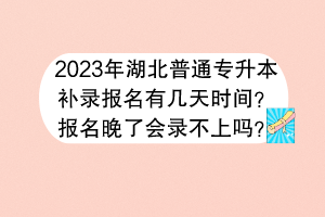 2023年湖北普通專升本補錄報名有幾天時間？報名晚了會錄不上嗎？