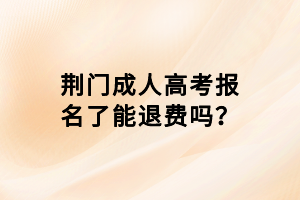 荊門成人高考報名了能退費嗎？