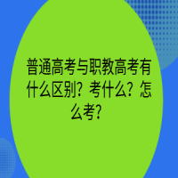 普通高考與職教高考有什么區(qū)別？考什么？怎么考？