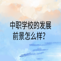 中職學(xué)校的發(fā)展前景怎么樣？