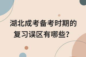 湖北成考備考時(shí)期的復(fù)習(xí)誤區(qū)有哪些？