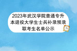 2023年武漢學(xué)院普通專(zhuān)升本退役大學(xué)生士兵補(bǔ)錄預(yù)錄取考生名單公示