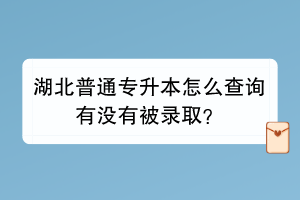 湖北普通專升本怎么查詢有沒有被錄??？