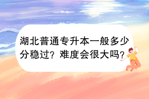 ?湖北普通專升本一般多少分穩(wěn)過？難度會很大嗎？