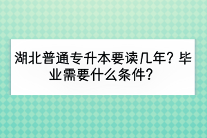湖北普通專(zhuān)升本要讀幾年？畢業(yè)需要什么條件？