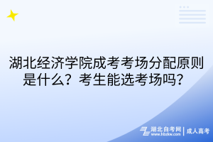 湖北經濟學院成考考場分配原則是什么？考生能選考場嗎？