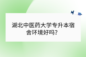 湖北中醫(yī)藥大學專升本宿舍環(huán)境好嗎？