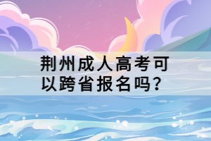 荊州成人高考可以跨省報(bào)名嗎？