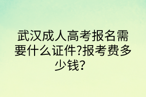 武漢成人高考報名需要什么證件?報考費多少錢？