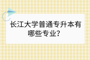 長(zhǎng)江大學(xué)普通專升本有哪些專業(yè)？