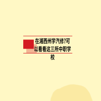 在湘西州學(xué)汽修?可以看看這三所中職學(xué)校