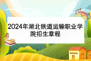 2024年湖北鐵道運(yùn)輸職業(yè)學(xué)院招生章程