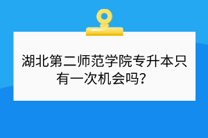 湖北第二師范學(xué)院專升本只有一次機(jī)會(huì)嗎？
