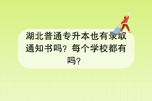 湖北普通專升本也有錄取通知書嗎？每個(gè)學(xué)校都有嗎？