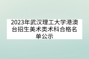 2023年武漢理工大學(xué)港澳臺(tái)招生美術(shù)類術(shù)科合格名單公示