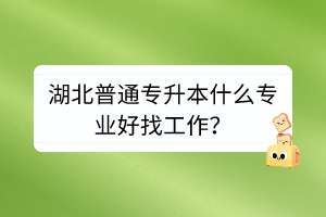 湖北普通專升本什么專業(yè)好找工作？