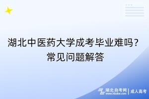 湖北中醫(yī)藥大學成考畢業(yè)難嗎？常見問題解答