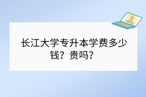 長江大學專升本學費多少錢？貴嗎？
