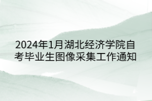 2024年1月湖北經(jīng)濟(jì)學(xué)院自考畢業(yè)生圖像采集工作通知