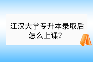 江漢大學(xué)專升本錄取后怎么上課？