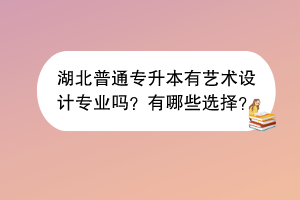 湖北普通專升本有藝術(shù)設(shè)計專業(yè)嗎？有哪些選擇？